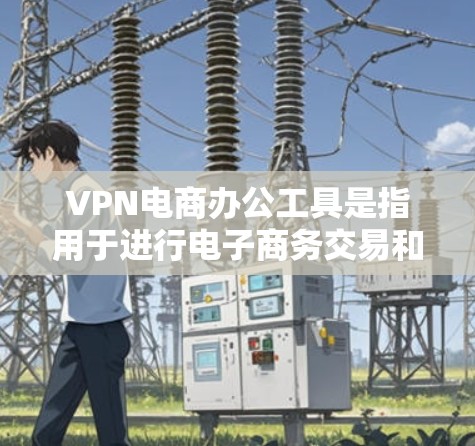VPN电商办公工具是指用于进行电子商务交易和支付的VPN（虚拟网络）服务。这些工具结合了VPN和电商的特性，旨在为用户提供安全、便捷的支付和物流服务。以下是一些常见的VPN电商办公工具及其主要功能