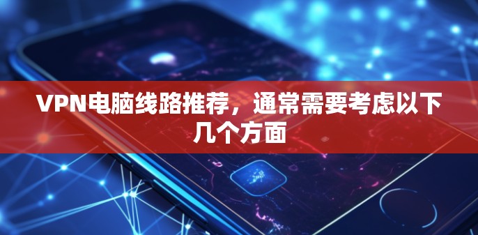 VPN电脑线路推荐，通常需要考虑以下几个方面