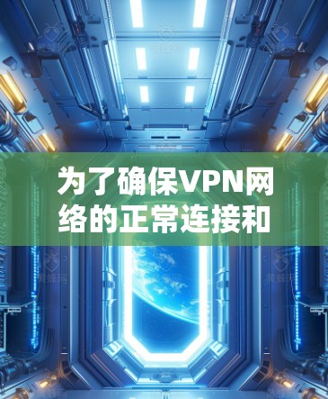 为了确保VPN网络的正常连接和性能，以下是详细的步骤指南