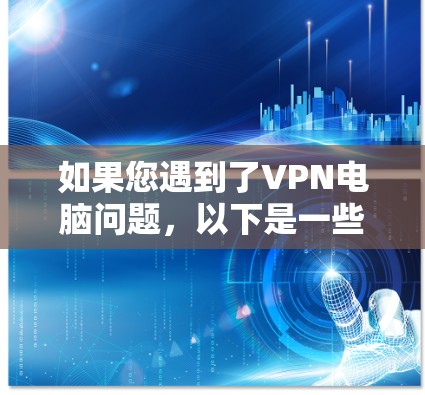 如果您遇到了VPN电脑问题，以下是一些可能的解决方案和步骤