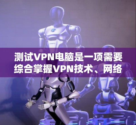 测试VPN电脑是一项需要综合掌握VPN技术、网络测试工具和实践能力的综合操作。以下是一步步的指南，帮助您顺利完成VPN电脑测试