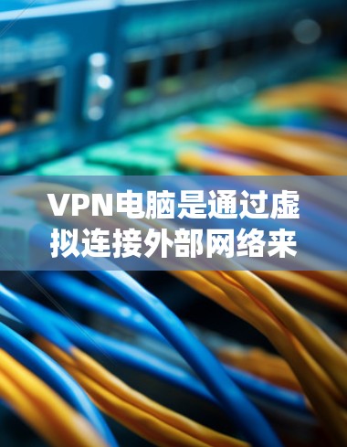 VPN电脑是通过虚拟连接外部网络来访问安全的网络环境，提供以下主要功能和使用建议