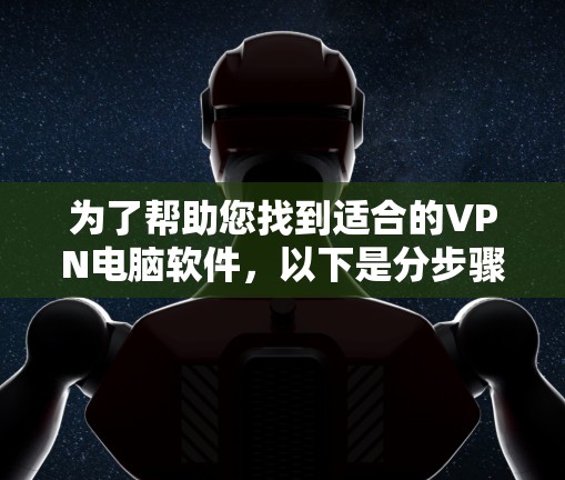 为了帮助您找到适合的VPN电脑软件，以下是分步骤的建议