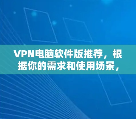 VPN电脑软件版推荐，根据你的需求和使用场景，提供以下几种推荐