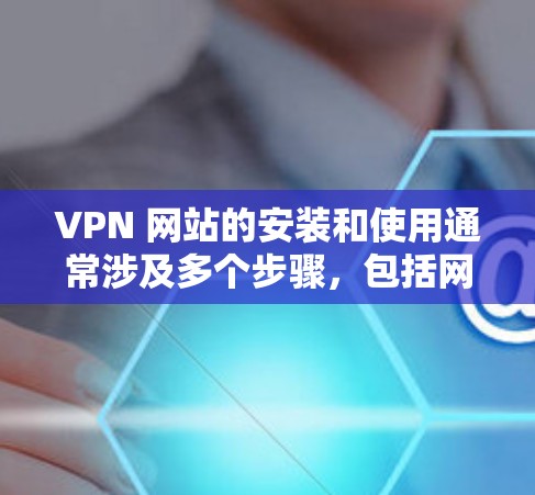 VPN 网站的安装和使用通常涉及多个步骤，包括网络连接、防火墙设置以及服务器状态的检查。以下是一些常见的问题和解决方法