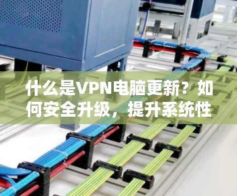 什么是VPN电脑更新？如何安全升级，提升系统性能