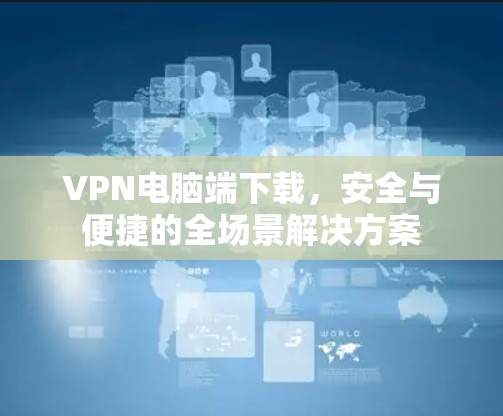 VPN电脑端下载，安全与便捷的全场景解决方案