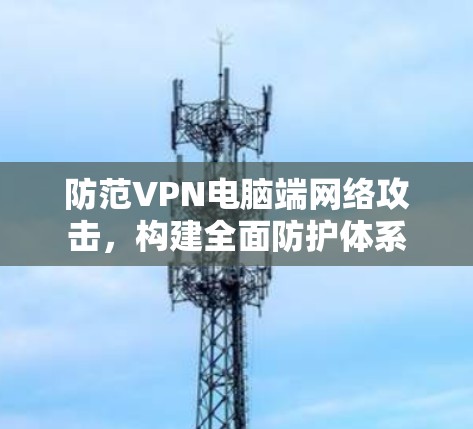 防范VPN电脑端网络攻击，构建全面防护体系