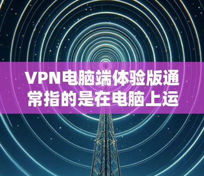 VPN电脑端体验版通常指的是在电脑上运行的VPN软件，用于连接到服务器或手机端进行在线视频、文件传输等操作。以下是一些常见的VPN电脑端体验版及其特点