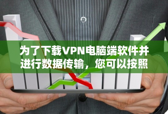 为了下载VPN电脑端软件并进行数据传输，您可以按照以下步骤进行操作
