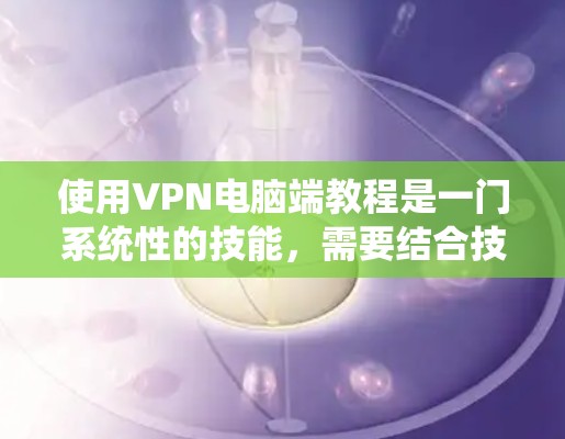 使用VPN电脑端教程是一门系统性的技能，需要结合技术知识和实践。以下是一步步的指南，帮助你掌握VPN的使用和配置