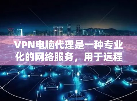 VPN电脑代理是一种专业化的网络服务，用于远程访问互联网资源，用户在自己的电脑上安装后，通过代理服务器连接到目标网络。以下是关于VPN电脑代理的详细信息