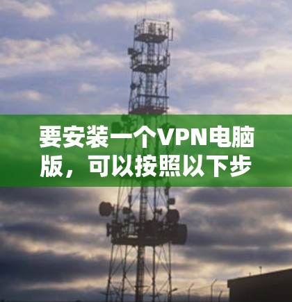 要安装一个VPN电脑版，可以按照以下步骤操作