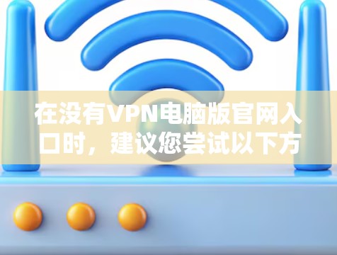 在没有VPN电脑版官网入口时，建议您尝试以下方法