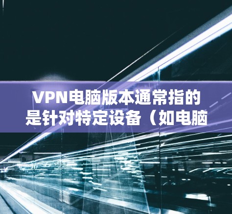 VPN电脑版本通常指的是针对特定设备（如电脑或笔记本电脑）的VPN设置或软件。以下是一些最新的VPN电脑版本和工具，供参考