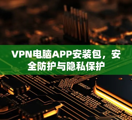 VPN电脑APP安装包，安全防护与隐私保护