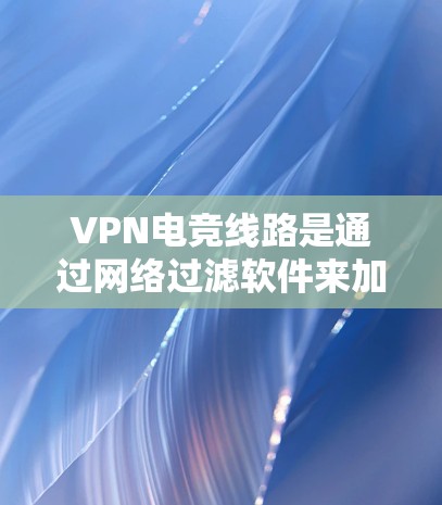 VPN电竞线路是通过网络过滤软件来加密数据，防止未经授权的访问，以提供安全和高效的游戏体验。以下是关于VPN电竞线路的详细介绍