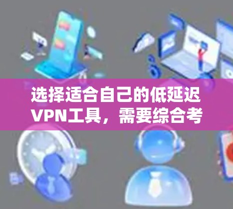 选择适合自己的低延迟VPN工具，需要综合考虑设备类型、使用场景、个人需求和预算。以下是详细的指南