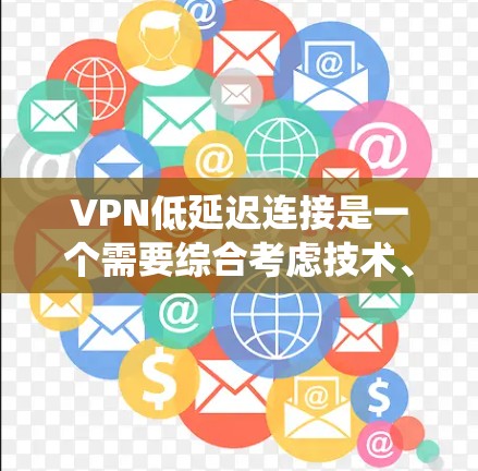 VPN低延迟连接是一个需要综合考虑技术、网络和系统因素的问题。以下是对降低延迟的详细分析和建议
