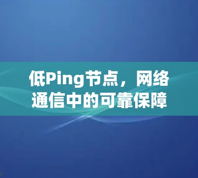低Ping节点，网络通信中的可靠保障