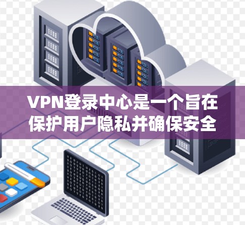 VPN登录中心是一个旨在保护用户隐私并确保安全登录的系统，帮助用户轻松访问VPN服务。以下是对该系统的详细分析