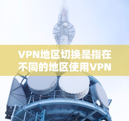 VPN地区切换是指在不同的地区使用VPN服务时，如何切换到另一个VPN服务的流程。以下是一些可能涉及VPN地区切换的步骤和注意事项