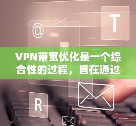 VPN带宽优化是一个综合性的过程，旨在通过多种方法减少带宽的使用，从而提升网络性能。以下是一些具体的优化方法