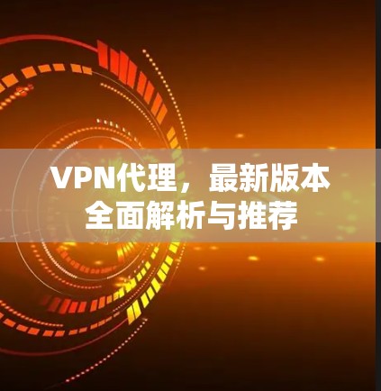 VPN代理，最新版本全面解析与推荐