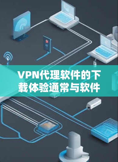 VPN代理软件的下载体验通常与软件的配置、安全性、界面友好度以及适用的地理环境等因素密切相关。以下是一些常见的VPN代理软件及其下载体验的分析