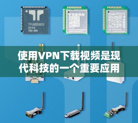 使用VPN下载视频是现代科技的一个重要应用，以下是详细的步骤指南，帮助您顺利完成下载