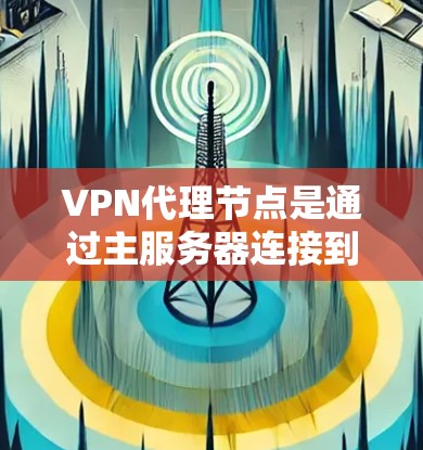 VPN代理节点是通过主服务器连接到互联网的网络节点，旨在帮助用户访问其他地区的网站。以下是一个分步骤的建议指南，帮助您选择和使用适合的VPN代理节点