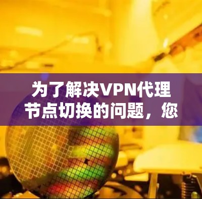 为了解决VPN代理节点切换的问题，您可以按照以下步骤进行