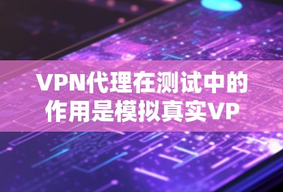 VPN代理在测试中的作用是模拟真实VPN环境，帮助用户验证代理的性能和安全。以下是详细的步骤和方法