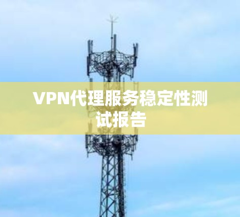 VPN代理服务稳定性测试报告 VPN代理服务稳定性测试报告