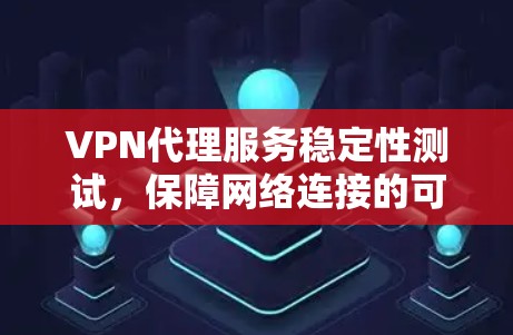 VPN代理服务稳定性测试，保障网络连接的可靠保障