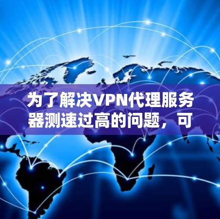 为了解决VPN代理服务器测速过高的问题，可以按照以下步骤进行调整和优化
