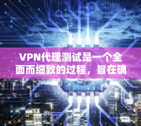 VPN代理测试是一个全面而细致的过程，旨在确保代理在模拟真实网络环境下安全运行。以下是一个详细的步骤指南，帮助您安全地进行测试