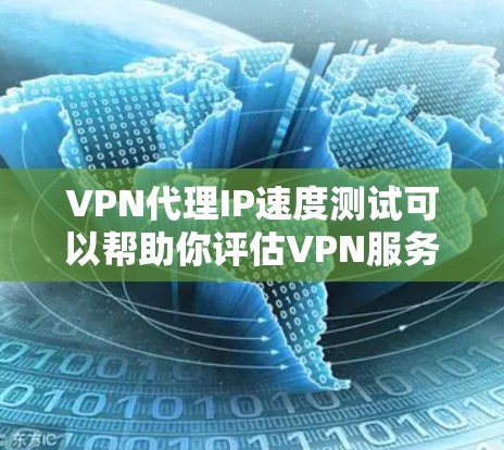 VPN代理IP速度测试可以帮助你评估VPN服务的网络连接速度，但需要注意以下几点