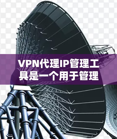 VPN代理IP管理工具是一个用于管理用户VPN连接的IP地址，帮助用户确保这些IP地址是安全的，避免被误用或被用于不当目的。以下是对该工具的详细总结