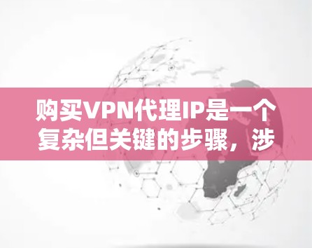 购买VPN代理IP是一个复杂但关键的步骤，涉及多个环节和注意事项。以下是一个有条理的总结，帮助您更好地理解和操作