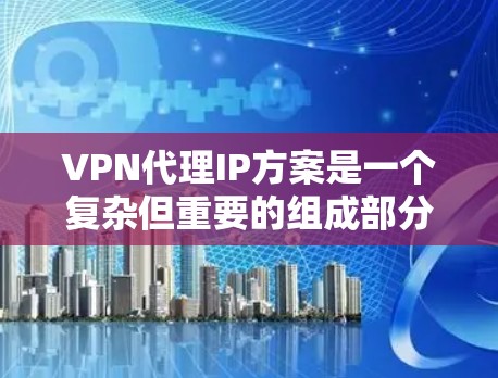VPN代理IP方案是一个复杂但重要的组成部分，它帮助你更有效地管理和优化你的VPN访问。以下是一个全面的VPN代理IP方案设计，涵盖IP选择、代理提供商、端口配置、安全措施以及备份计划等方面