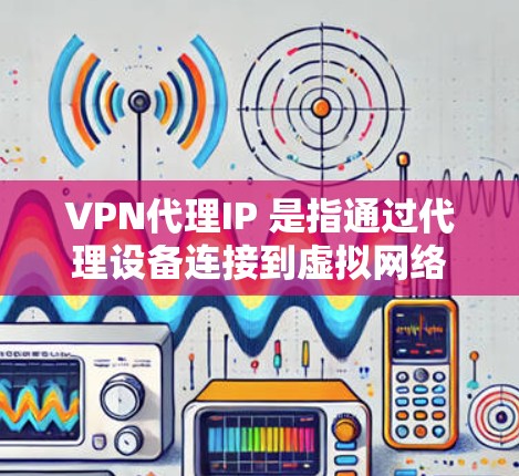 VPN代理IP 是指通过代理设备连接到虚拟网络的IP地址。以下是一些获取 VPN代理IP 的方法