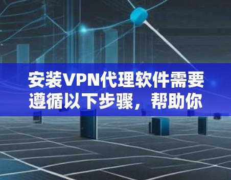 安装VPN代理软件需要遵循以下步骤，帮助你顺利安装和使用代理