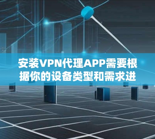 安装VPN代理APP需要根据你的设备类型和需求进行调整。以下是一些通用的步骤，适用于大多数设备