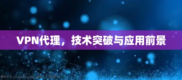 VPN代理，技术突破与应用前景