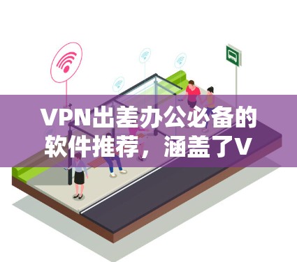 VPN出差办公必备的软件推荐，涵盖了VPN工具和办公软件的结合，方便用户在不同地点高效办公和访问网络。以下是几个常用的VPN工具和适合的办公软件组合