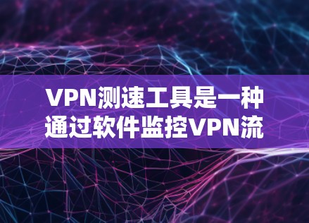 VPN测速工具是一种通过软件监控VPN流量的手段，旨在帮助用户了解网络状况。虽然这些工具可能存在一些潜在的问题，但以下是一些总结和建议