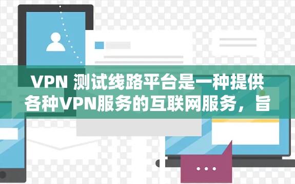 VPN 测试线路平台是一种提供各种VPN服务的互联网服务，旨在为用户提供安全的网络访问体验。以下是该领域的一些关键点