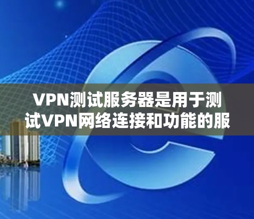 VPN测试服务器是用于测试VPN网络连接和功能的服务器资源。以下是几个常见的VPN测试服务器推荐