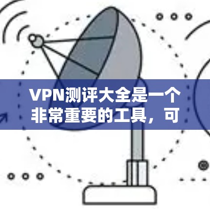 VPN测评大全是一个非常重要的工具，可以帮助用户全面了解不同VPN平台的优缺点。以下是一些综合性的VPN测评，涵盖了可靠性和安全性等方面